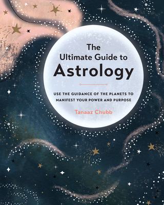 The Ultimate Guide to Astrology: Use the Guidance of the Planets to Manifest Your Power and Purpose - Tanaaz Chubb