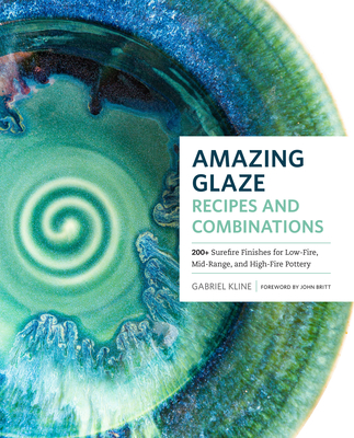Amazing Glaze Recipes and Combinations: 200+ Surefire Finishes for Low-Fire, Mid-Range, and High-Fire Pottery - Gabriel Kline
