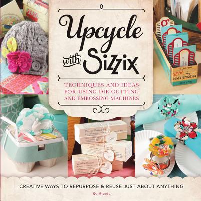 Upcycle with Sizzix: Techniques and Ideas for Using Sizzix Die-Cutting and Embossing Machines - Creative Ways to Repurpose and Reuse Just a - Sizzix