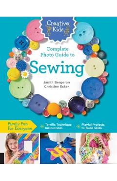 Creative Kids Complete Photo Guide to Sewing: Family Fun for Everyone - Terrific Technique Instructions - Playful Projects to Build Skills - Janith Bergeron