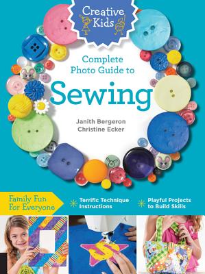 Creative Kids Complete Photo Guide to Sewing: Family Fun for Everyone - Terrific Technique Instructions - Playful Projects to Build Skills - Janith Bergeron