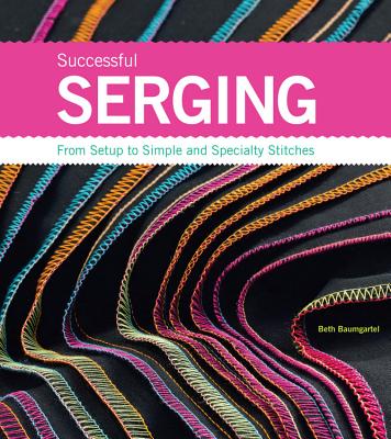 Successful Serging: From Setup to Simple and Specialty Stitches - Beth Ann Baumgartel