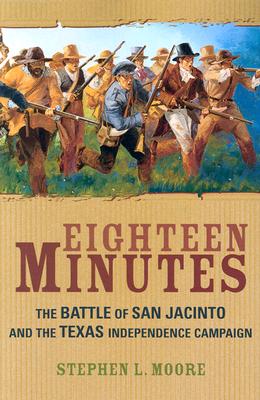 Eighteen Minutes: The Battle of San Jacinto and the Texas Independence Campaign - Stephen L. Moore