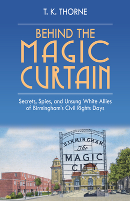 Behind the Magic Curtain: Secrets, Spies, and Unsung White Allies of Birmingham's Civil Rights Days - T. K. Thorne