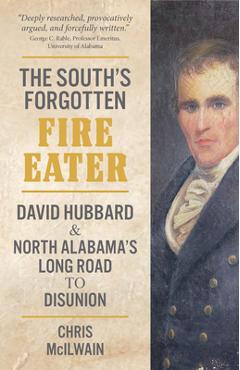 The South's Forgotten Fire-Eater: David Hubbard and North Alabama's Long Road to Disunion - Chris Mcilwain