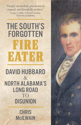 The South's Forgotten Fire-Eater: David Hubbard and North Alabama's Long Road to Disunion - Chris Mcilwain