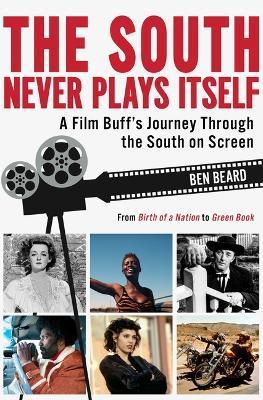 The South Never Plays Itself: A Film Buff's Journey Through the South on Screen - Ben Beard