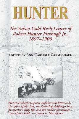Hunter: The Yukon Gold Rush Letters of Robert Hunter Fitzhugh Jr., 1897-1900 - Ann Carlisle Carmichael