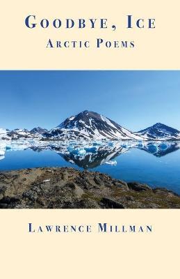 Goodbye, Ice: Arctic Poems - Lawrence Millman