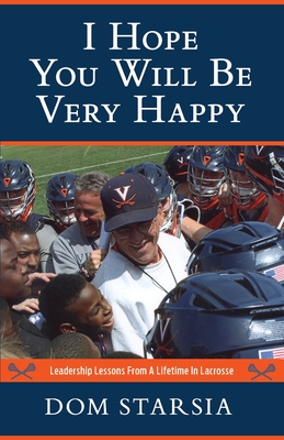 I Hope You Will Be Very Happy: Leadership Lessons From a Lifetime in Lacrosse - Dom Starsia