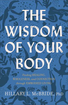 The Wisdom of Your Body: Finding Healing, Wholeness, and Connection Through Embodied Living - Hillary L. Mcbride