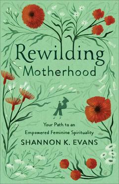 Poza produsului Rewilding Motherhood: Your Path to an Empowered Feminine Spirituality - Shannon K. Evans