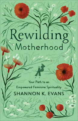 Rewilding Motherhood: Your Path to an Empowered Feminine Spirituality - Shannon K. Evans