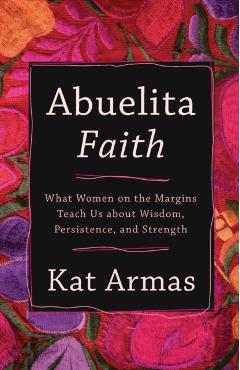 Abuelita Faith: What Women on the Margins Teach Us about Wisdom, Persistence, and Strength - Kat Armas