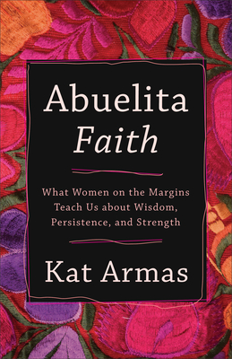 Abuelita Faith: What Women on the Margins Teach Us about Wisdom, Persistence, and Strength - Kat Armas