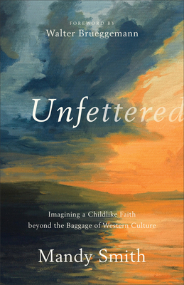 Unfettered: Imagining a Childlike Faith Beyond the Baggage of Western Culture - Mandy Smith