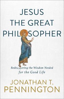 Jesus the Great Philosopher: Rediscovering the Wisdom Needed for the Good Life - Jonathan T. Pennington