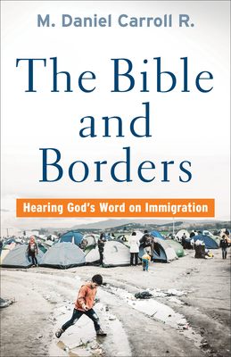 Bible and Borders: Hearing God's Word on Immigration - M. Daniel Carroll R.