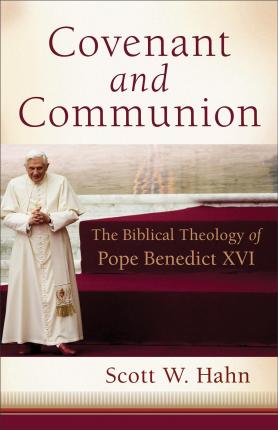 Covenant and Communion: The Biblical Theology of Pope Benedict XVI - Scott W. Hahn