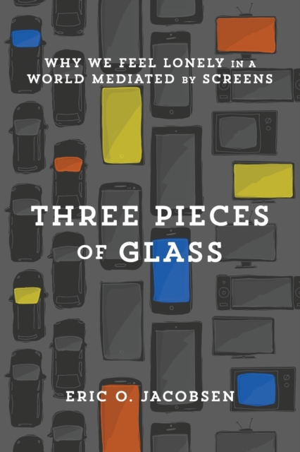 Three Pieces of Glass: Why We Feel Lonely in a World Mediated by Screens - Eric O. Jacobsen