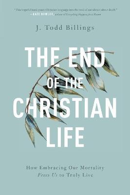 The End of the Christian Life: How Embracing Our Mortality Frees Us to Truly Live - J. Todd Billings