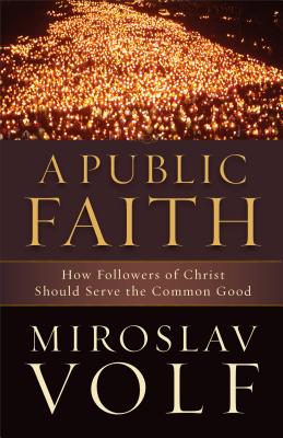 A Public Faith: How Followers of Christ Should Serve the Common Good - Miroslav Volf