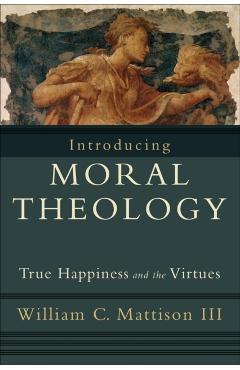 Introducing Moral Theology: True Happiness and the Virtues - William C. Iii Mattison