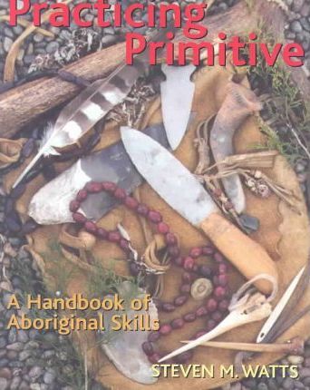 Practicing Primitive: A Handbook of Aboriginal Skills - Steven Watts