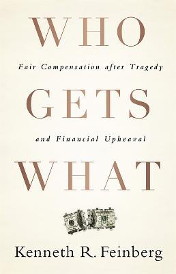 Who Gets What: Fair Compensation After Tragedy and Financial Upheaval - Kenneth R. Feinberg