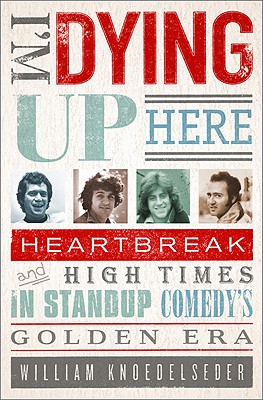 I'm Dying Up Here: Heartbreak and High Times in Stand-Up Comedy's Golden Era - William K. Knoedelseder