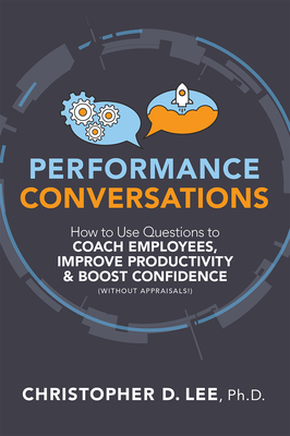 Performance Conversations: How to Use Questions to Coach Employees, Improve Productivity, and Boost Confidence (Without Appraisals!) - Christopher D. Lee