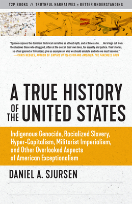A True History of the United States: Indigenous Genocide, Racialized Slavery, Hyper-Capitalism, Militarist Imperialism and Other Overlooked Aspects of - Daniel Sjursen