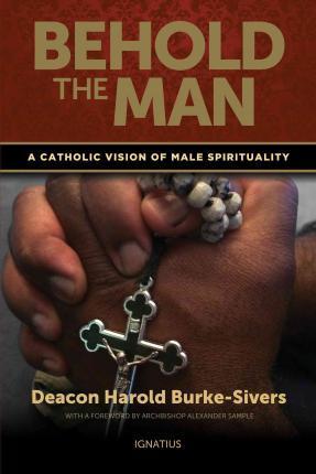 Behold the Man: A Catholic Vision of Male Spirituality - Harold Burke-sivers
