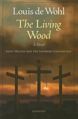 The Living Wood: Saint Helena and the Emperor Constantine - Louis De Wohl