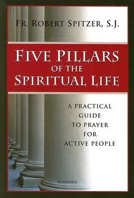 Five Pillars of the Spiritual Life: A Practical Guide to Prayer for Active People - Fr Robert J. Spitzer