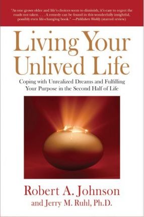Living Your Unlived Life: Coping with Unrealized Dreams and Fulfilling Your Purpose in the Second Half of Life - Robert A. Johnson