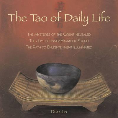 The Tao of Daily Life: The Mysteries of the Orient Revealed the Joys of Inner Harmony Found the Path to Enlightenment Illuminated - Derek Lin