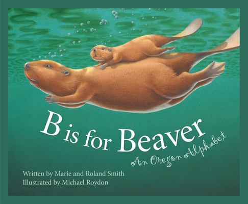 B Is for Beaver: An Oregon Alphabet - Marie Smith