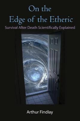 On the Edge of the Etheric: Survival After Death Scientifically Explained - Arthur Findlay