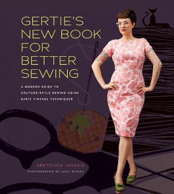 Gertie's New Book for Better Sewing: A Modern Guide to Couture-Style Sewing Using Basic Vintage Techniques - Gretchen Hirsch