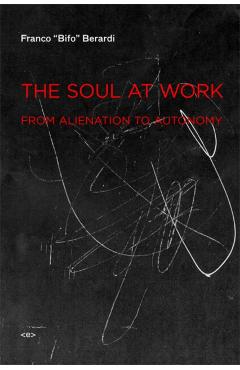 The Soul at Work: From Alienation to Autonomy - Franco bifo Berardi