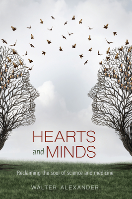 Hearts and Minds: Reclaiming the Soul of Science and Medicine - Walter Alexander