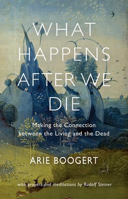 What Happens After We Die: Making the Connection Between the Living and the Dead - Arie Boogert