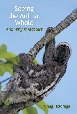Seeing the Animal Whole: And Why It Matters - Craig Holdrege