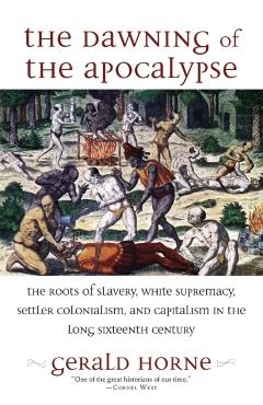 The Dawning of the Apocalypse: The Roots of Slavery, White Supremacy, Settler Colonialism, and Capitalism in the Long Sixteenth Century - Gerald Horne