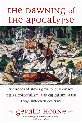 The Dawning of the Apocalypse: The Roots of Slavery, White Supremacy, Settler Colonialism, and Capitalism in the Long Sixteenth Century - Gerald Horne