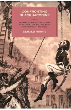 Confronting Black Jacobins: The U.S., the Haitian Revolution, and the Origins of the Dominican Republic - Gerald Horne