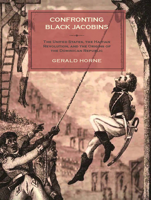 Confronting Black Jacobins: The U.S., the Haitian Revolution, and the Origins of the Dominican Republic - Gerald Horne