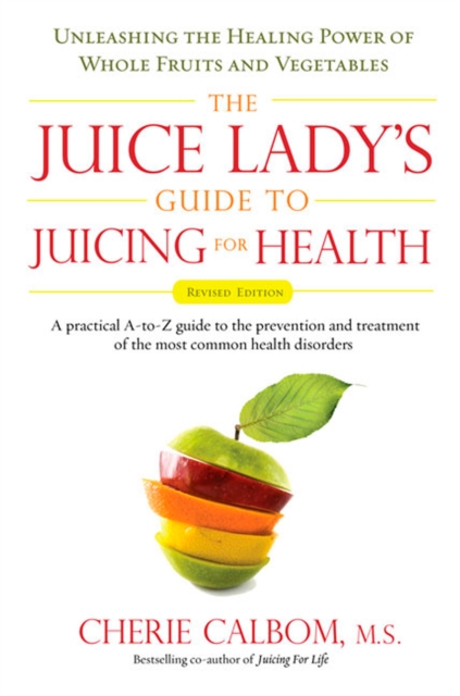 The Juice Lady's Guide to Juicing for Health: Unleashing the Healing Power of Whole Fruits and Vegetables Revised Edition - Cherie Calbom