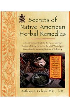 Secrets of Native American Herbal Remedies: A Comprehensive Guide to the Native American Tradition of Using Herbs and the Mind/Body/Spirit Connection - Anthony J. Cichoke
